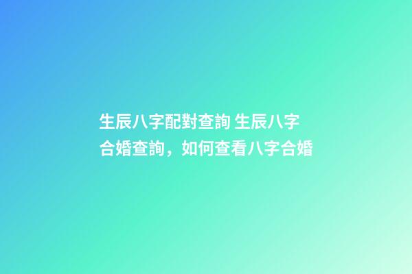 生辰八字配對查詢 生辰八字合婚查詢，如何查看八字合婚